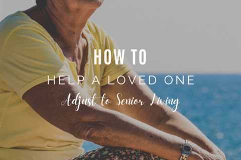 How To Help a Loved One Adjust to Senior Living