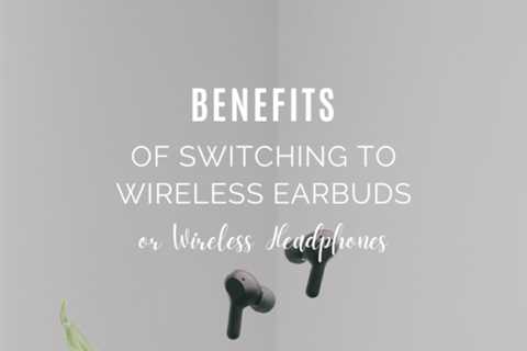 Benefits of Switching To Wireless Earbuds or Wireless Headphones